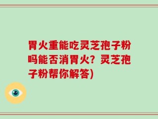 胃火重能吃灵芝孢子粉吗能否消胃火？灵芝孢子粉帮你解答)