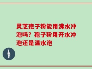 灵芝孢子粉能用沸水冲泡吗？孢子粉用开水冲泡还是温水泡
