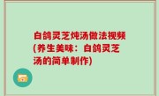 白鸽灵芝炖汤做法视频(养生美味：白鸽灵芝汤的简单制作)