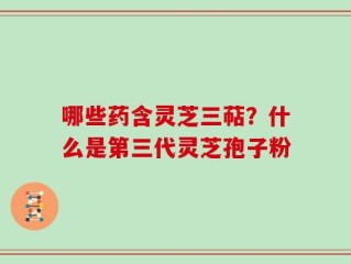 哪些药含灵芝三萜？什么是第三代灵芝孢子粉