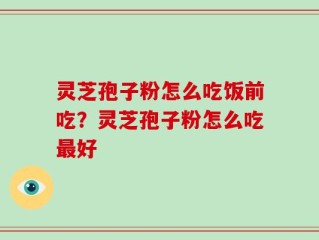 灵芝孢子粉怎么吃饭前吃？灵芝孢子粉怎么吃最好