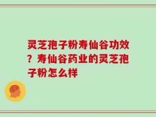 灵芝孢子粉寿仙谷功效？寿仙谷药业的灵芝孢子粉怎么样