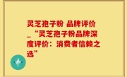 灵芝孢子粉 品牌评价_“灵芝孢子粉品牌深度评价：消费者信赖之选”