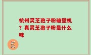 杭州灵芝孢子粉破壁机？真灵芝孢子粉是什么味