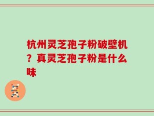 杭州灵芝孢子粉破壁机？真灵芝孢子粉是什么味