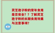 灵芝孢子粉的常年食用是否安全？？了解灵芝孢子粉的长期食用效果与注意事项？