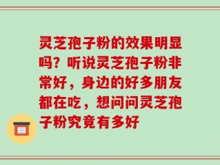 灵芝孢子粉的效果明显吗？听说灵芝孢子粉非常好，身边的好多朋友都在吃，想问问灵芝孢子粉究竟有多好