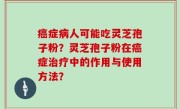 癌症病人可能吃灵芝孢子粉？灵芝孢子粉在癌症治疗中的作用与使用方法？