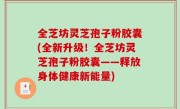全芝坊灵芝孢子粉胶囊(全新升级！全芝坊灵芝孢子粉胶囊——释放身体健康新能量)