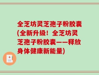 全芝坊灵芝孢子粉胶囊(全新升级！全芝坊灵芝孢子粉胶囊——释放身体健康新能量)