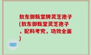 敖东御甄堂牌灵芝孢子(敖东御甄堂灵芝孢子，配料考究，功效全面)