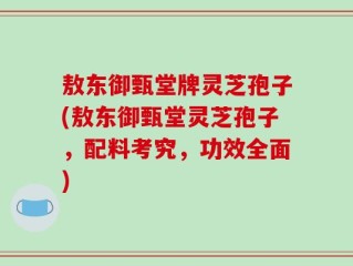敖东御甄堂牌灵芝孢子(敖东御甄堂灵芝孢子，配料考究，功效全面)