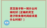 灵芝孢子粉一班什么时候吃好 (正确的灵芝孢子粉食用时间应该是什么时候？)