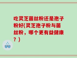 吃灵芝菌丝粉还是孢子粉好(灵芝孢子粉与菌丝粉，哪个更有益健康？)