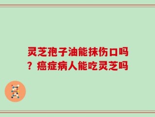 灵芝孢子油能抹伤口吗？癌症病人能吃灵芝吗
