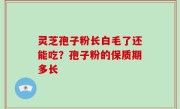 灵芝孢子粉长白毛了还能吃？孢子粉的保质期多长
