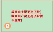 故里山主灵芝孢子粉(故里山产灵芝孢子粉供不应求)