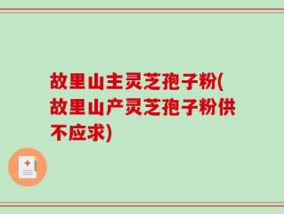 故里山主灵芝孢子粉(故里山产灵芝孢子粉供不应求)