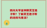 四川大学金钟牌灵芝孢子粉？了解灵芝孢子粉的功效与用法？
