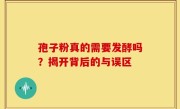 孢子粉真的需要发酵吗？揭开背后的与误区