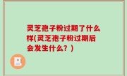 灵芝孢子粉过期了什么样(灵芝孢子粉过期后会发生什么？)