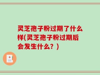 灵芝孢子粉过期了什么样(灵芝孢子粉过期后会发生什么？)