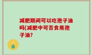 减肥期间可以吃孢子油吗(减肥中可否食用孢子油？