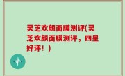 灵芝欢颜面膜测评(灵芝欢颜面膜测评，四星好评！)