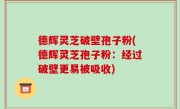 德辉灵芝破壁孢子粉(德辉灵芝孢子粉：经过破壁更易被吸收)