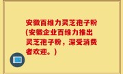 安徽百维力灵芝孢子粉(安徽企业百维力推出灵芝孢子粉，深受消费者欢迎。)