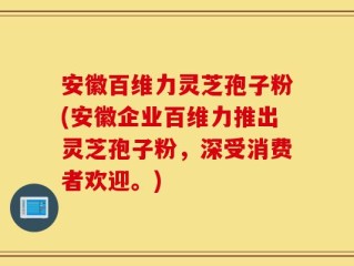 安徽百维力灵芝孢子粉(安徽企业百维力推出灵芝孢子粉，深受消费者欢迎。)