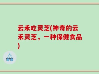 云禾吃灵芝(神奇的云禾灵芝，一种保健食品)