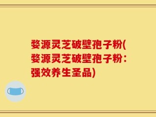 婺源灵芝破壁孢子粉(婺源灵芝破壁孢子粉：强效养生圣品)