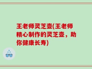 王老师灵芝壶(王老师精心制作的灵芝壶，助你健康长寿)
