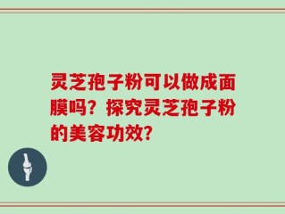 灵芝孢子粉可以做成面膜吗？探究灵芝孢子粉的美容功效？