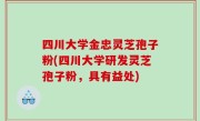 四川大学金忠灵芝孢子粉(四川大学研发灵芝孢子粉，具有益处)