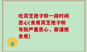 吃灵芝孢子粉一段时间恶心(食用灵芝孢子粉导致严重恶心，需谨慎食用)
