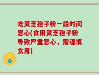 吃灵芝孢子粉一段时间恶心(食用灵芝孢子粉导致严重恶心，需谨慎食用)