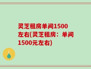灵芝租房单间1500左右(灵芝租房：单间1500元左右)