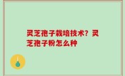 灵芝孢子栽培技术？灵芝孢子粉怎么种