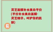 灵芝面膜补水美白平价(平价补水美白面膜-灵芝精华，呵护你的肌肤)