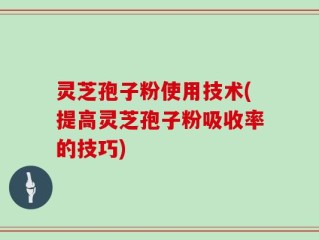 灵芝孢子粉使用技术(提高灵芝孢子粉吸收率的技巧)