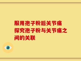服用孢子粉后关节痛 探究孢子粉与关节痛之间的关联