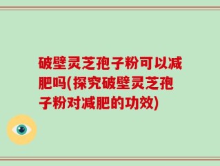 破壁灵芝孢子粉可以减肥吗(探究破壁灵芝孢子粉对减肥的功效)