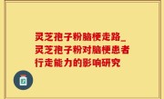灵芝孢子粉脑梗走路_灵芝孢子粉对脑梗患者行走能力的影响研究
