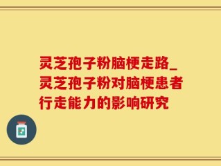 灵芝孢子粉脑梗走路_灵芝孢子粉对脑梗患者行走能力的影响研究