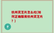 杭州灵芝片怎么吃(如何正确服用杭州灵芝片？)