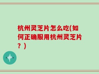 杭州灵芝片怎么吃(如何正确服用杭州灵芝片？)