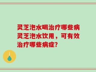 灵芝泡水喝治疗哪些病灵芝泡水饮用，可有效治疗哪些病症？