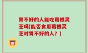 胃不好的人能吃葛根灵芝吗(能否食用葛根灵芝对胃不好的人？)